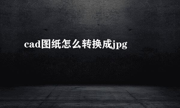 cad图纸怎么转换成jpg