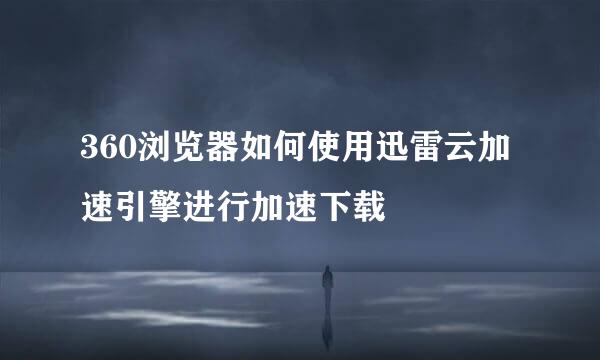 360浏览器如何使用迅雷云加速引擎进行加速下载