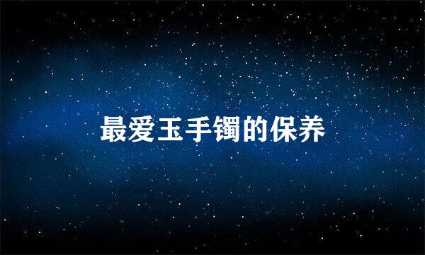 最爱玉手镯的保养