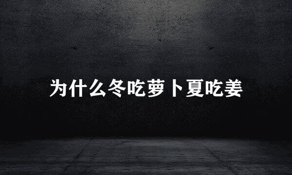 为什么冬吃萝卜夏吃姜