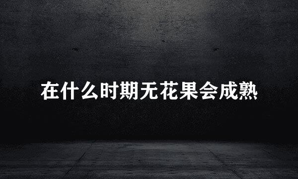 在什么时期无花果会成熟