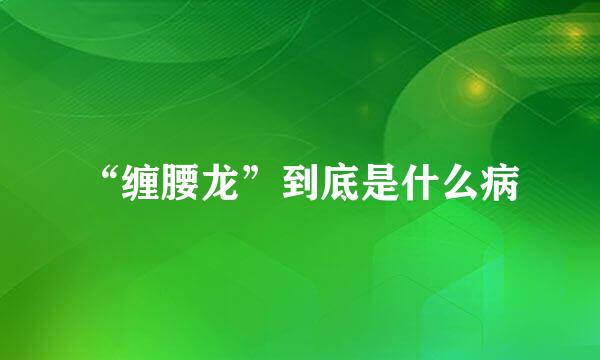 “缠腰龙”到底是什么病