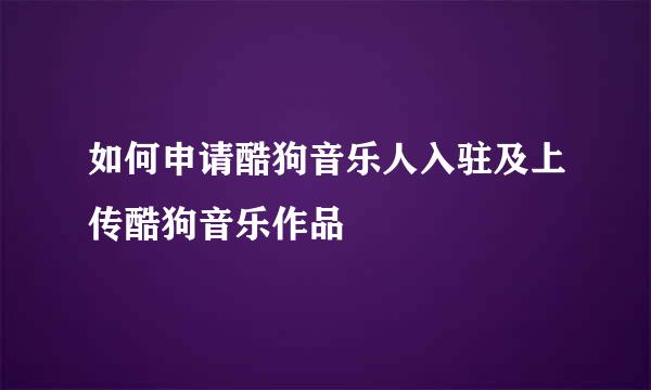 如何申请酷狗音乐人入驻及上传酷狗音乐作品