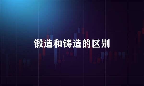 锻造和铸造的区别