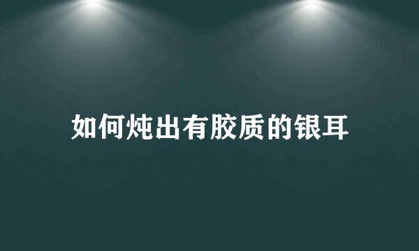 如何炖出有胶质的银耳