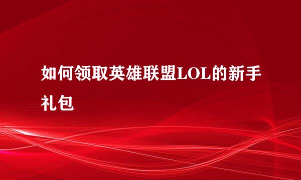 如何领取英雄联盟LOL的新手礼包