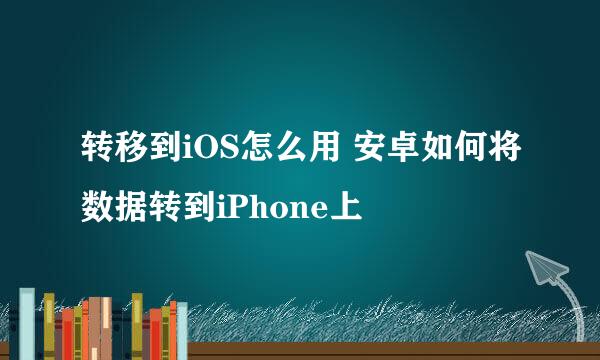 转移到iOS怎么用 安卓如何将数据转到iPhone上