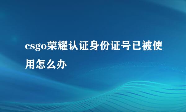 csgo荣耀认证身份证号已被使用怎么办