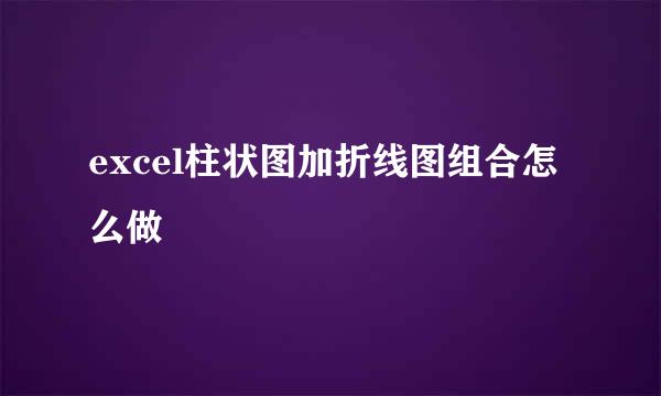 excel柱状图加折线图组合怎么做