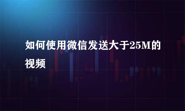 如何使用微信发送大于25M的视频