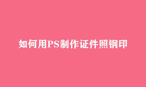 如何用PS制作证件照钢印
