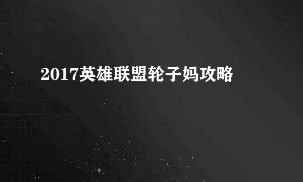 2017英雄联盟轮子妈攻略