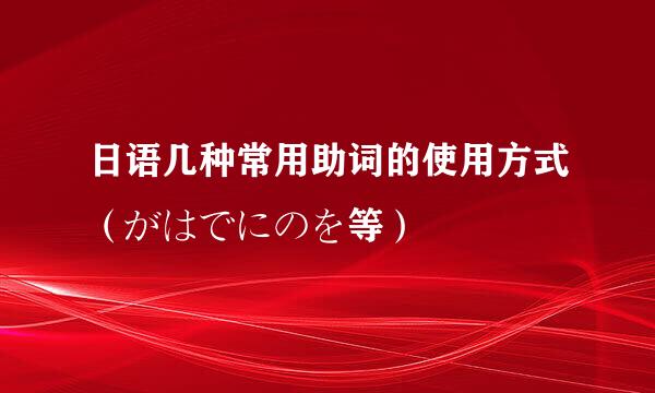 日语几种常用助词的使用方式（がはでにのを等）