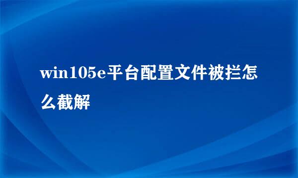win105e平台配置文件被拦怎么截解