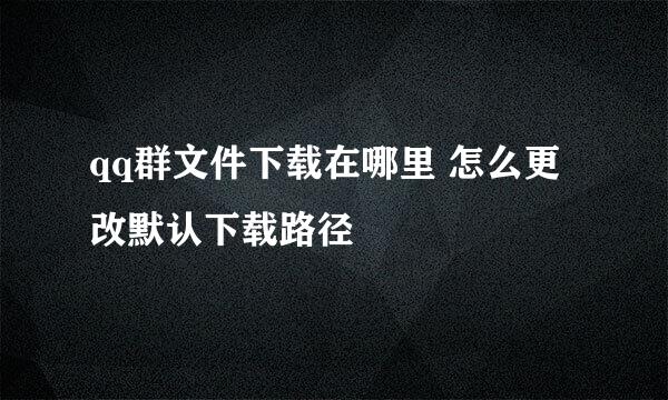 qq群文件下载在哪里 怎么更改默认下载路径