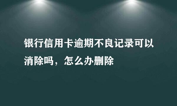 银行信用卡逾期不良记录可以消除吗，怎么办删除