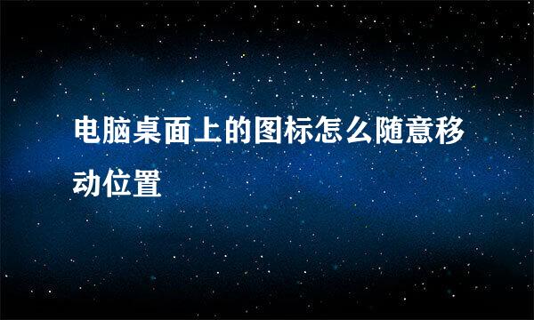 电脑桌面上的图标怎么随意移动位置