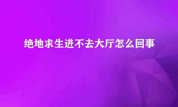 绝地求生进不去大厅怎么回事