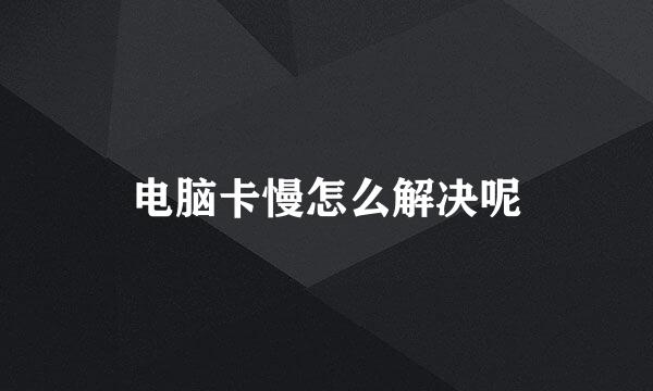 电脑卡慢怎么解决呢