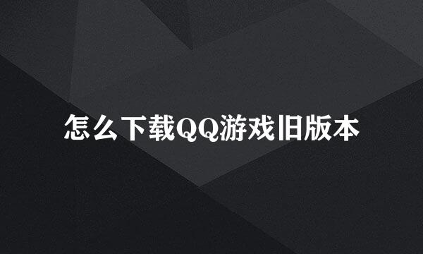 怎么下载QQ游戏旧版本
