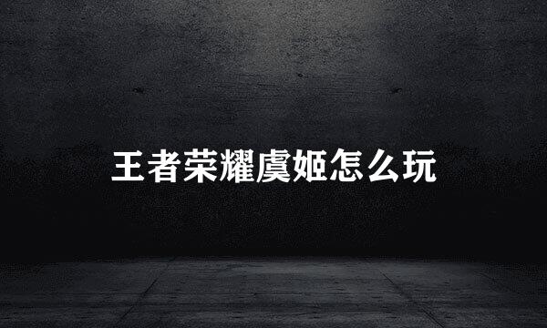 王者荣耀虞姬怎么玩