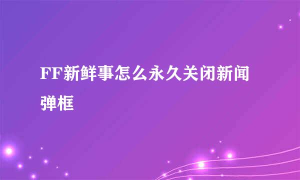 FF新鲜事怎么永久关闭新闻弹框