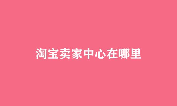 淘宝卖家中心在哪里