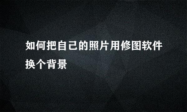 如何把自己的照片用修图软件换个背景