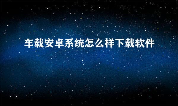 车载安卓系统怎么样下载软件