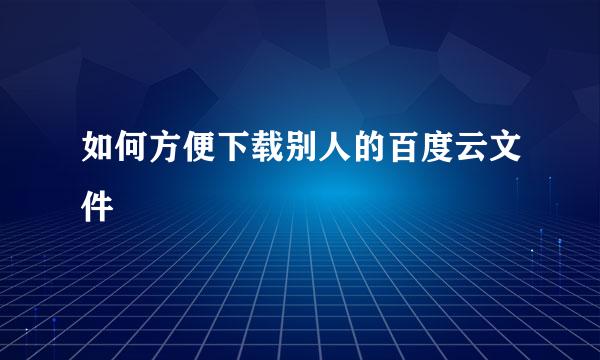 如何方便下载别人的百度云文件