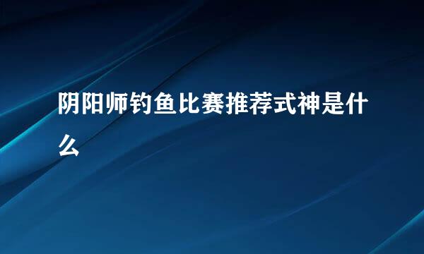 阴阳师钓鱼比赛推荐式神是什么
