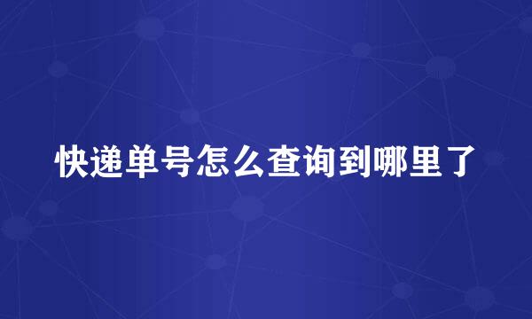 快递单号怎么查询到哪里了