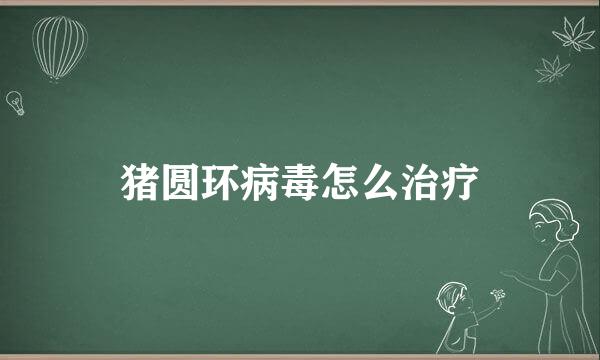 猪圆环病毒怎么治疗