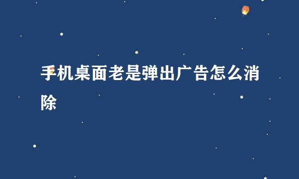 手机桌面老是弹出广告怎么消除
