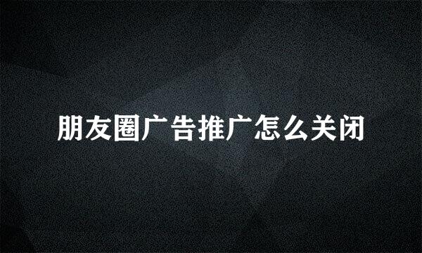 朋友圈广告推广怎么关闭