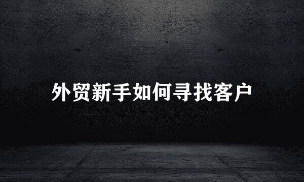 外贸新手如何寻找客户