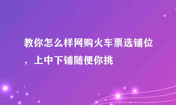 教你怎么样网购火车票选铺位，上中下铺随便你挑