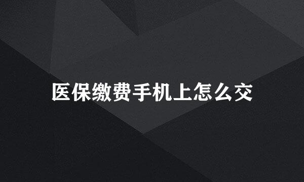 医保缴费手机上怎么交