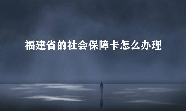 福建省的社会保障卡怎么办理