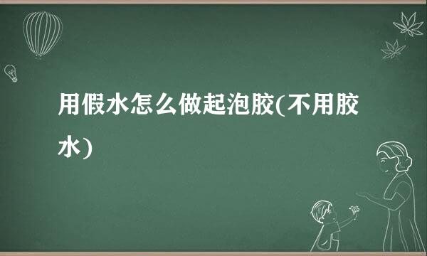 用假水怎么做起泡胶(不用胶水)