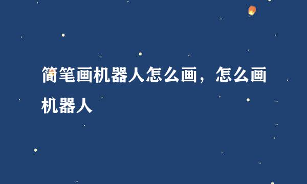 简笔画机器人怎么画，怎么画机器人