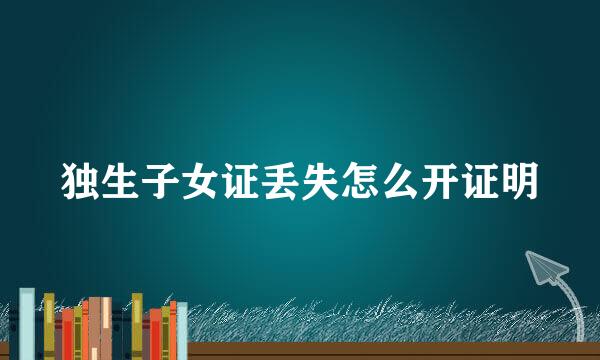 独生子女证丢失怎么开证明