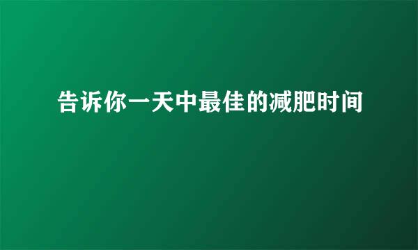 告诉你一天中最佳的减肥时间