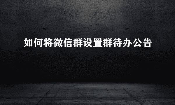如何将微信群设置群待办公告