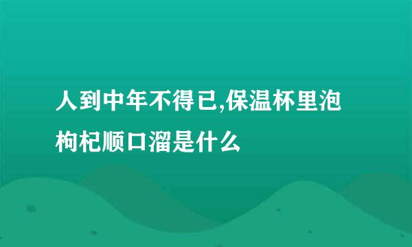 人到中年不得已,保温杯里泡枸杞顺口溜是什么