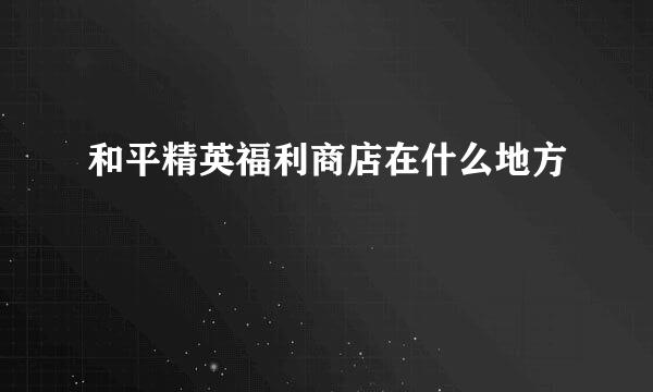 和平精英福利商店在什么地方