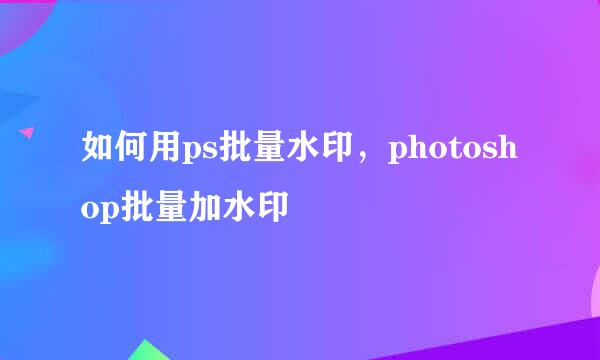 如何用ps批量水印，photoshop批量加水印