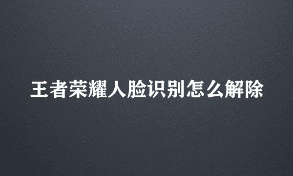 王者荣耀人脸识别怎么解除