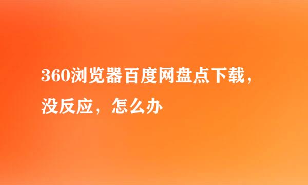 360浏览器百度网盘点下载，没反应，怎么办