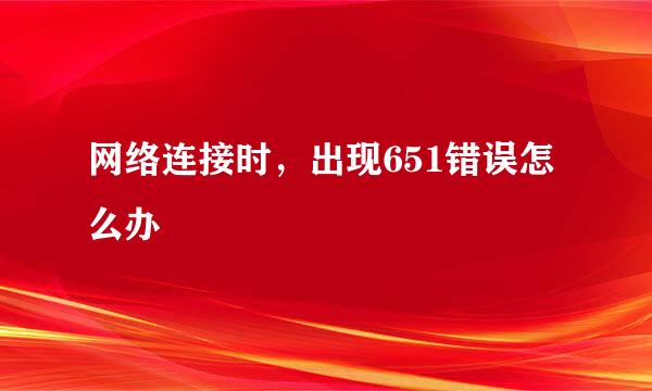 网络连接时，出现651错误怎么办
